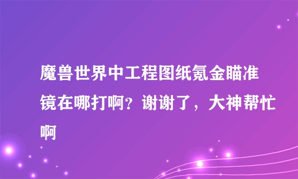 魔兽世界中工程图纸氪金瞄准镜在哪打啊？谢谢了，大神帮忙啊