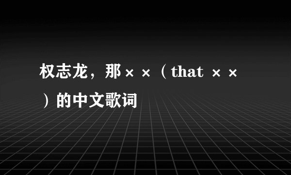 权志龙，那××（that ××）的中文歌词