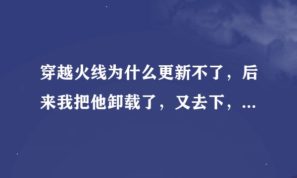 穿越火线为什么更新不了，后来我把他卸载了，又去下，这次都安装不了了