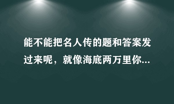 能不能把名人传的题和答案发过来呢，就像海底两万里你发的那些题目