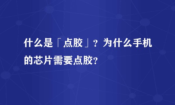 什么是「点胶」？为什么手机的芯片需要点胶？