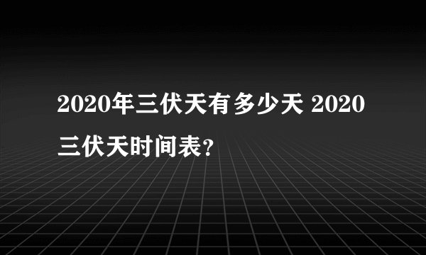 2020年三伏天有多少天 2020三伏天时间表？