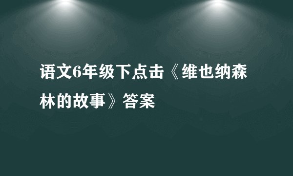 语文6年级下点击《维也纳森林的故事》答案