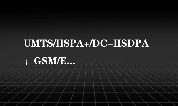 UMTS/HSPA+/DC-HSDPA；GSM/EDGE；LTE是什么网络我看不懂求大神们看看