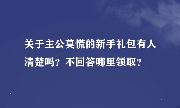 关于主公莫慌的新手礼包有人清楚吗？不回答哪里领取？