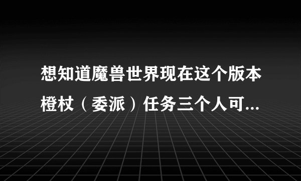 想知道魔兽世界现在这个版本橙杖（委派）任务三个人可以做吗？