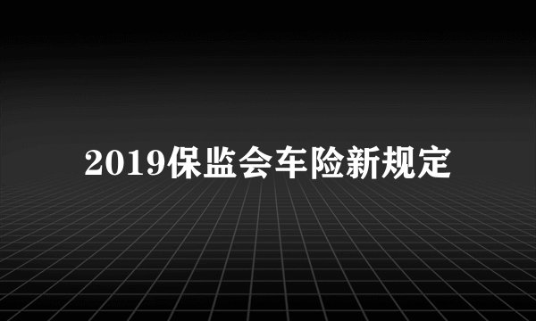 2019保监会车险新规定