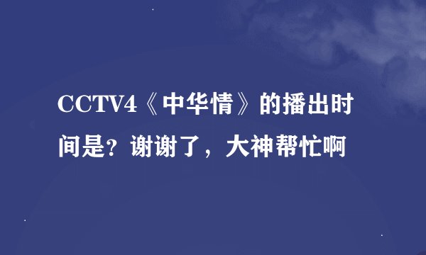 CCTV4《中华情》的播出时间是？谢谢了，大神帮忙啊