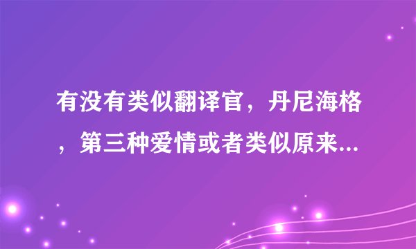 有没有类似翻译官，丹尼海格，第三种爱情或者类似原来你还在这里的小说啊！