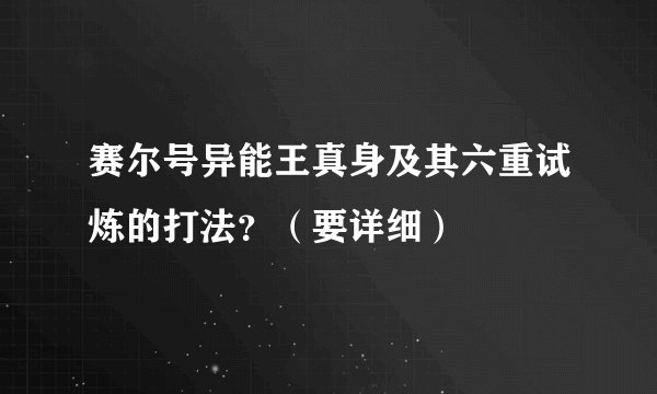 赛尔号异能王真身及其六重试炼的打法？（要详细）