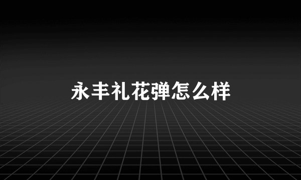 永丰礼花弹怎么样