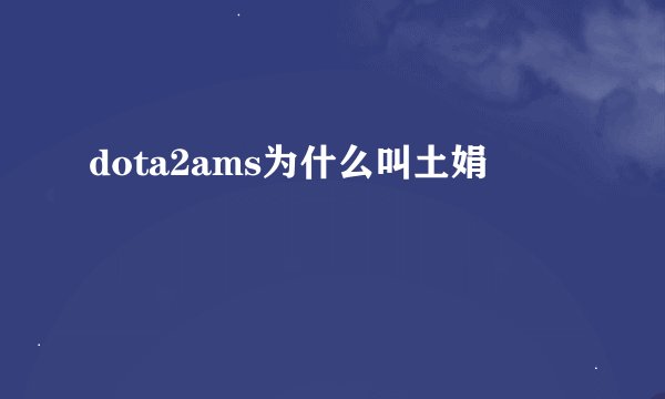 dota2ams为什么叫土娟