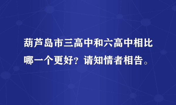 葫芦岛市三高中和六高中相比哪一个更好？请知情者相告。