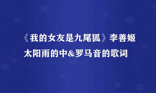 《我的女友是九尾狐》李善姬 太阳雨的中&罗马音的歌词