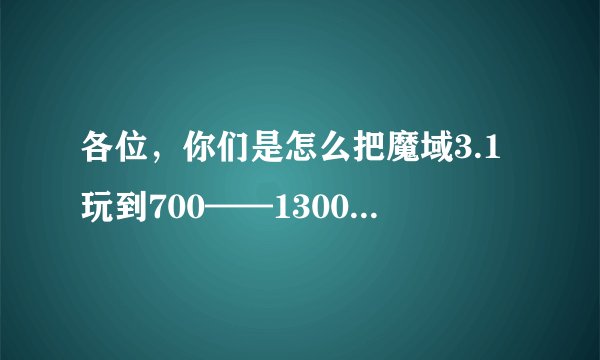 各位，你们是怎么把魔域3.1玩到700——1300战斗力的？我的战斗力80级了才200多。