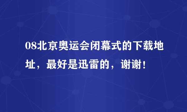 08北京奥运会闭幕式的下载地址，最好是迅雷的，谢谢！