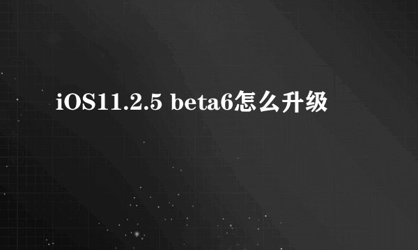iOS11.2.5 beta6怎么升级