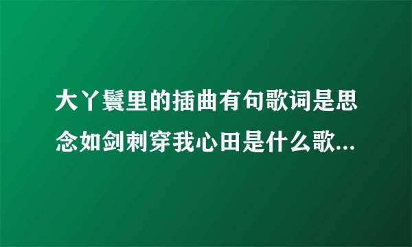 大丫鬟里的插曲有句歌词是思念如剑刺穿我心田是什么歌啊要歌词