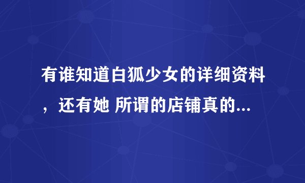 有谁知道白狐少女的详细资料，还有她 所谓的店铺真的存在吗？56Seek炒作的吗？