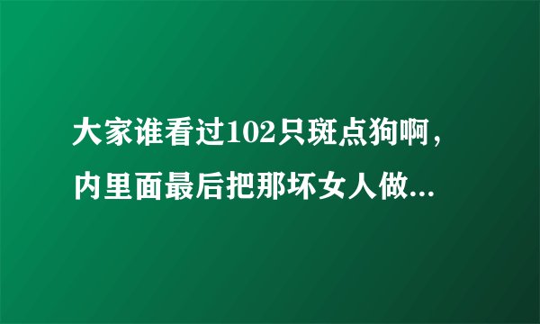 大家谁看过102只斑点狗啊，内里面最后把那坏女人做成了蛋糕，在蛋糕是什么感觉啊，