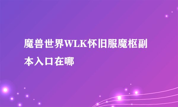 魔兽世界WLK怀旧服魔枢副本入口在哪