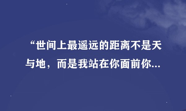 “世间上最遥远的距离不是天与地，而是我站在你面前你却不知道我爱你”这句话出自？？？？