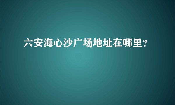 六安海心沙广场地址在哪里？