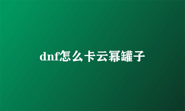 dnf怎么卡云幂罐子