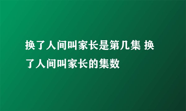 换了人间叫家长是第几集 换了人间叫家长的集数