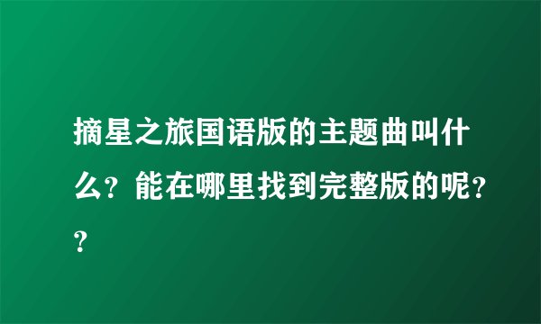 摘星之旅国语版的主题曲叫什么？能在哪里找到完整版的呢？？