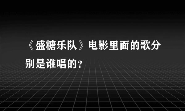 《盛糖乐队》电影里面的歌分别是谁唱的？