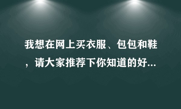 我想在网上买衣服、包包和鞋，请大家推荐下你知道的好的网购网站