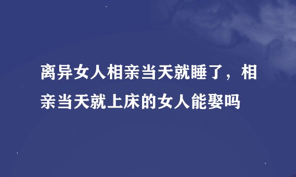 离异女人相亲当天就睡了，相亲当天就上床的女人能娶吗