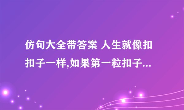 仿句大全带答案 人生就像扣扣子一样,如果第一粒扣子扣错了,��