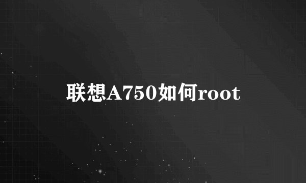 联想A750如何root