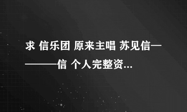 求 信乐团 原来主唱 苏见信————信 个人完整资料，要真是完整的，非常感谢！！！