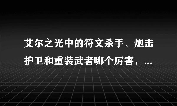 艾尔之光中的符文杀手、炮击护卫和重装武者哪个厉害，最具体解析，高分，急急急......
