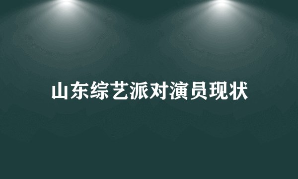 山东综艺派对演员现状