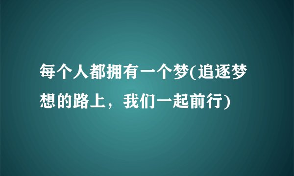 每个人都拥有一个梦(追逐梦想的路上，我们一起前行)