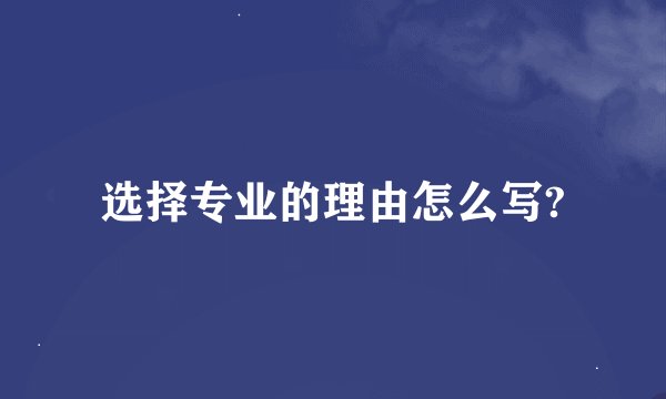 选择专业的理由怎么写?