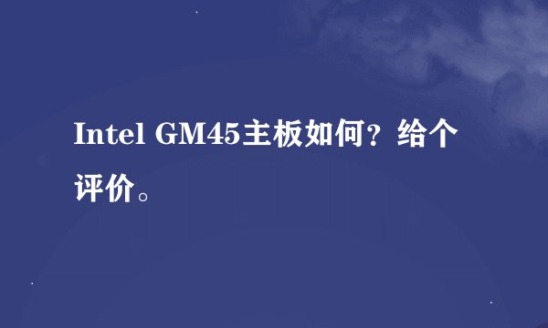 Intel GM45主板如何?给个评价。