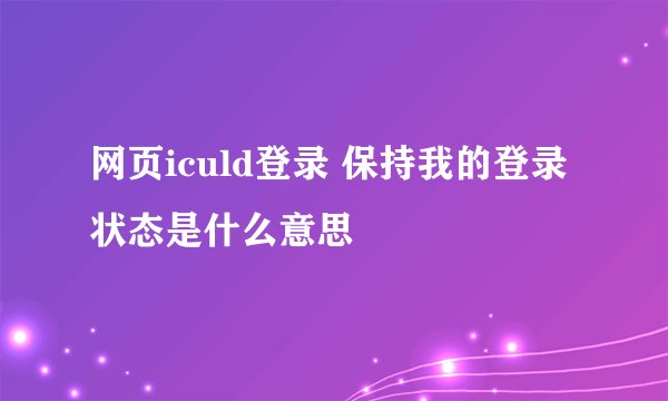 网页iculd登录 保持我的登录状态是什么意思