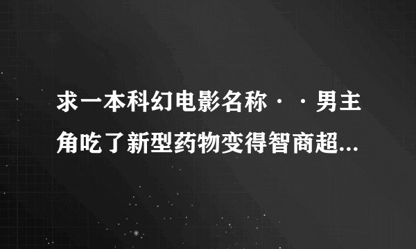 求一本科幻电影名称··男主角吃了新型药物变得智商超群~后来又被追杀的剧情~