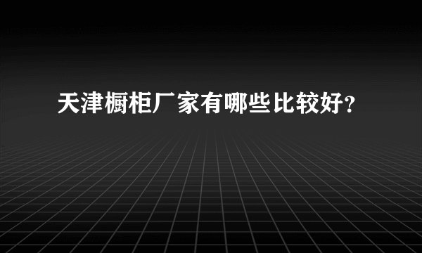 天津橱柜厂家有哪些比较好？