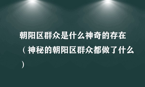 朝阳区群众是什么神奇的存在（神秘的朝阳区群众都做了什么）