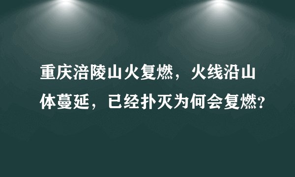 重庆涪陵山火复燃，火线沿山体蔓延，已经扑灭为何会复燃？