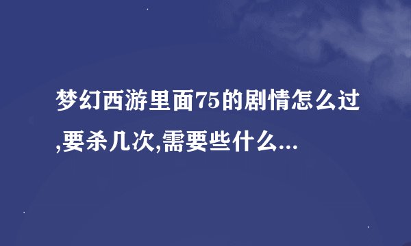 梦幻西游里面75的剧情怎么过,要杀几次,需要些什么东西,要怎么的角色过的既安全又快呢?
