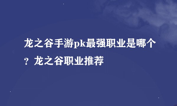 龙之谷手游pk最强职业是哪个？龙之谷职业推荐