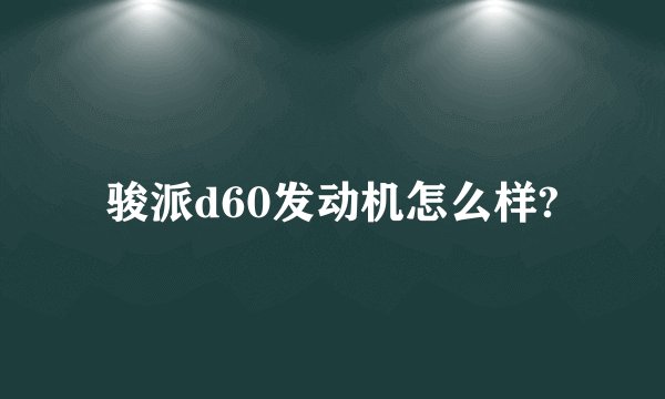 骏派d60发动机怎么样?