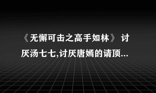 《无懈可击之高手如林》 讨厌汤七七,讨厌唐嫣的请顶我,表示对导演的不满,我看到11集,真的看不下去了......